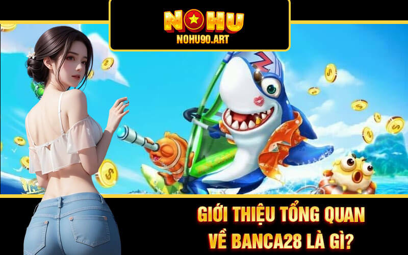Banca28 ☘ Trải Nghiệm Bắn Cá 28 Hấp Dẫn Tại Cổng Game Nohu90 2 Giới thiệu tổng quan về Banca28 là gì?
